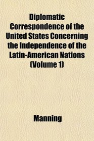 Diplomatic Correspondence of the United States Concerning the Independence of the Latin-American Nations (Volume 1)