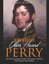 Commodore Oliver Hazard Perry: The Life and Legacy of Early 19th Century America?s Most Famous Naval Officer
