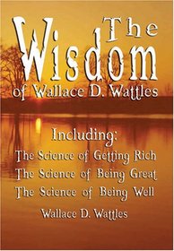 The Wisdom of Wallace D. Wattles - Including: The Science of Getting Rich, The Science of Being Great & The Science of Being Well