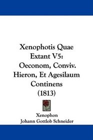 Xenophotis Quae Extant V5: Oeconom, Conviv. Hieron, Et Agesilaum Continens (1813) (Latin Edition)