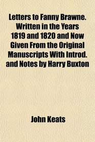 Letters to Fanny Brawne. Written in the Years 1819 and 1820 and Now Given From the Original Manuscripts With Introd. and Notes by Harry Buxton