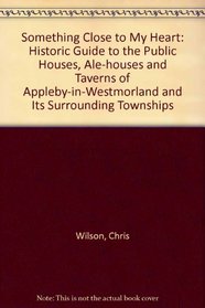 Something Close to My Heart: Historic Guide to the Public Houses, Ale-houses and Taverns of Appleby-in-Westmorland and Its Surrounding Townships