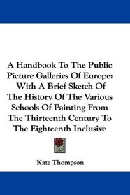 A Handbook To The Public Picture Galleries Of Europe: With A Brief Sketch Of The History Of The Various Schools Of Painting From The Thirteenth Century To The Eighteenth Inclusive