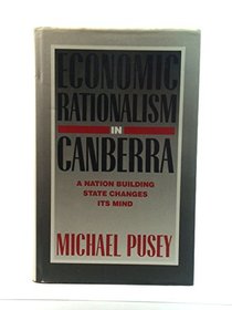 Economic Rationalism in Canberra : A Nation-Building State Changes its Mind