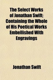 The Select Works of Jonathan Swift; Containing the Whole of His Poetical Works Embellished With Engravings