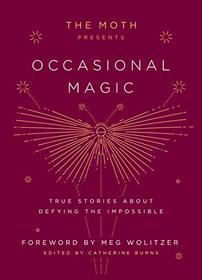 The Moth Presents Occasional Magic: True Stories About Defying the Impossible