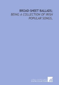 Broad-sheet ballads;: being a collection of Irish popular songs,