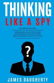 Thinking: Like A Spy: 3 Manuscripts - Persuasion An Ex-SPY's Guide, Negotiation An Ex-SPY's Guide, Body Language An Ex-SPY's Guide (Spy Self-Help) (Volume 8)