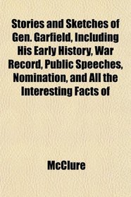 Stories and Sketches of Gen. Garfield, Including His Early History, War Record, Public Speeches, Nomination, and All the Interesting Facts of