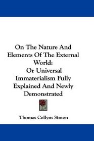 On The Nature And Elements Of The External World: Or Universal Immaterialism Fully Explained And Newly Demonstrated