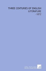 Three Centuries of English Literature: -1872