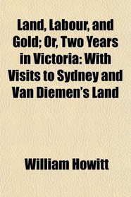 Land, Labour, and Gold; Or, Two Years in Victoria: With Visits to Sydney and Van Diemen's Land