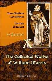 The Collected Works of William Morris: Volume 10. Three Northern Love Stories; The Tale of Beowulf