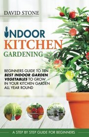 Indoor Kitchen Gardening: Beginners Guide to Ten Best Vegetables to Grow in Your Kitchen Garden All Year Round