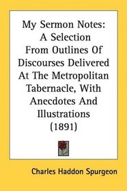 My Sermon Notes: A Selection From Outlines Of Discourses Delivered At The Metropolitan Tabernacle, With Anecdotes And Illustrations (1891)