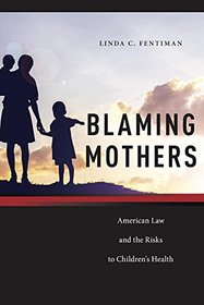 Blaming Mothers: American Law and the Risks to Children's Health (Families, Law, and Society)