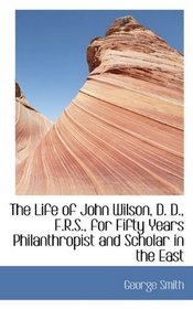 The Life of John Wilson, D. D., F.R.S., for Fifty Years Philanthropist and Scholar in the East