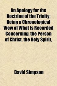 An Apology for the Doctrine of the Trinity; Being a Chronological View of What Is Recorded Concerning, the Person of Christ, the Holy Spirit,
