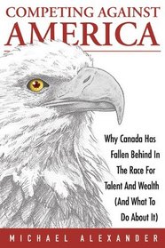 Competing Against America: Why Canada Has Fallen Behind in the Race for Talent and Wealth (And What To Do About It)