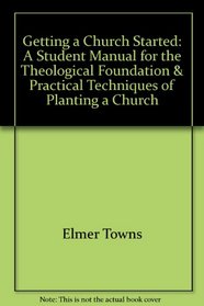 Getting a Church Started: A Student Manual for the Theological Foundation & Practical Techniques of Planting a Church