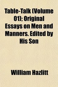 Table-Talk (Volume 01); Original Essays on Men and Manners. Edited by His Son