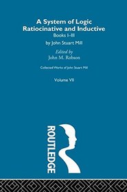 Collected Works of John Stuart Mill: VII. System of Logic: Ratiocinative and Inductive Vol A