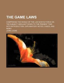 The game laws; comprising the whole of the law now in force on the subject, brought down to the present time  with introduction, explanatory notes, cases, and index