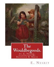 The Wouldbegoods. by: E. Nesbit, ilustrated By Reginald B. Birch: Reginald Bathurst Birch (May 2, 1856 ? June 17, 1943) was an English-American artist and illustrator.