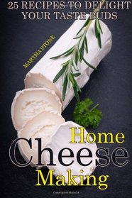 Home Cheese Making: 25 Recipes to Delight Your Taste Buds