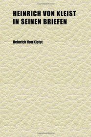 Heinrich Von Kleist in Seinen Briefen; Eine Charakteristik Seines Lebens Und Schaffens