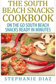 The South Beach Snacks Cookbook: On the Go South Beach Snacks Ready in Minutes