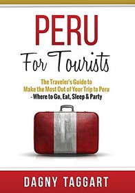 Peru: For Tourists - The Traveler's Guide to Make the Most Out of Your Trip to Peru - Where to Go, Eat, Sleep & Party