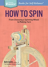 How to Spin: From Choosing a Spinning Wheel to Making Yarn. A Storey BASICS Title