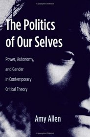 The Politics of Our Selves: Power, Autonomy, and Gender in Contemporary Critical Theory (New Directions in Critical Theory)
