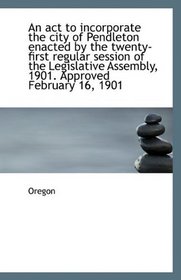 An act to incorporate the city of Pendleton enacted by the twenty-first regular session of the Legis