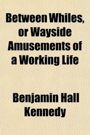 Between Whiles, or Wayside Amusements of a Working Life