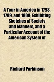 A Tour in America in 1798, 1799, and 1800; Exhibiting Sketches of Society and Manners, and a Particular Account of the American System of