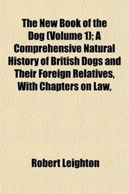 The New Book of the Dog (Volume 1); A Comprehensive Natural History of British Dogs and Their Foreign Relatives, With Chapters on Law,