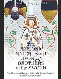 The Teutonic Knights and Livonian Brothers of the Sword: The History and Legacy of the Holy Roman Empire?s Famous Military Orders