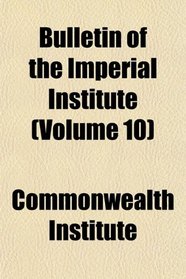 Bulletin of the Imperial Institute (Volume 10)