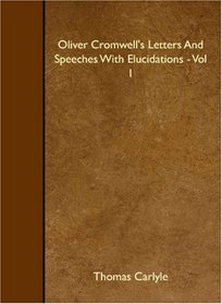 Oliver Cromwell's Letters And Speeches With Elucidations - Vol I
