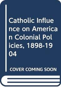 CATHOLIC INFLUENCE ON AMERICAN COLONIAL POLICIES 1898 - 1904