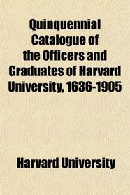 Quinquennial Catalogue of the Officers and Graduates of Harvard University, 1636-1905