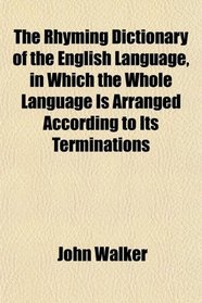 The Rhyming Dictionary of the English Language, in Which the Whole Language Is Arranged According to Its Terminations