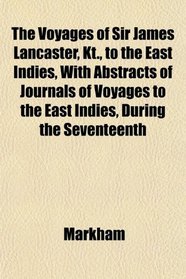 The Voyages of Sir James Lancaster, Kt., to the East Indies, With Abstracts of Journals of Voyages to the East Indies, During the Seventeenth