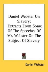 Daniel Webster On Slavery: Extracts From Some Of The Speeches Of Mr. Webster On The Subject Of Slavery