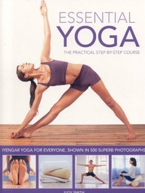 Essential Yoga: The Practical Step-by-Step Course. Iyengar yoga for everyone, shown in 400 clear colour photographs