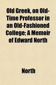 Old Greek, on Old-Time Professor in an Old-Fashioned College; A Memoir of Edward North