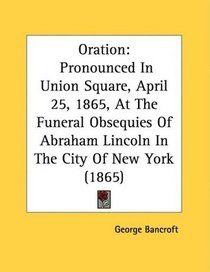 Oration: Pronounced In Union Square, April 25, 1865, At The Funeral Obsequies Of Abraham Lincoln In The City Of New York (1865)