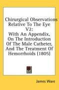 Chirurgical Observations Relative To The Eye V2: With An Appendix, On The Introduction Of The Male Catheter, And The Treatment Of Hemorrhoids (1805)